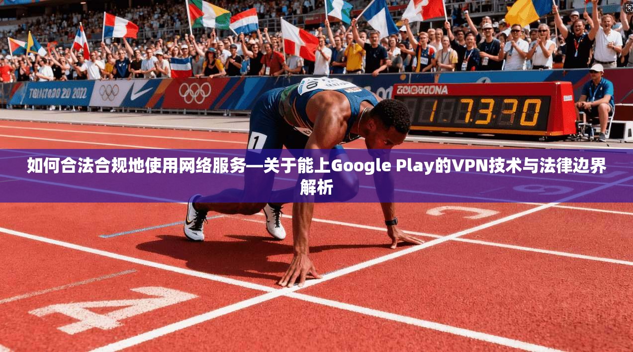 如何合法合规地使用网络服务—关于能上Google Play的VPN技术与法律边界解析  第1张