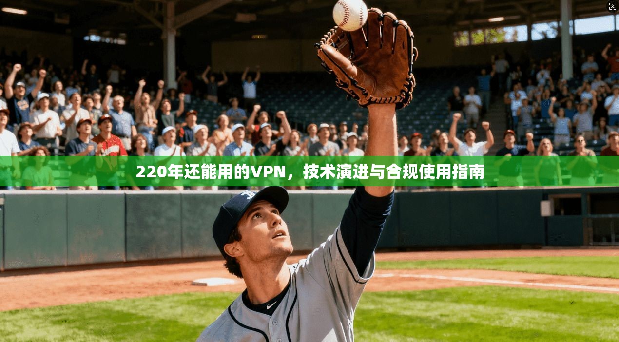 220年还能用的VPN，技术演进与合规使用指南  第1张