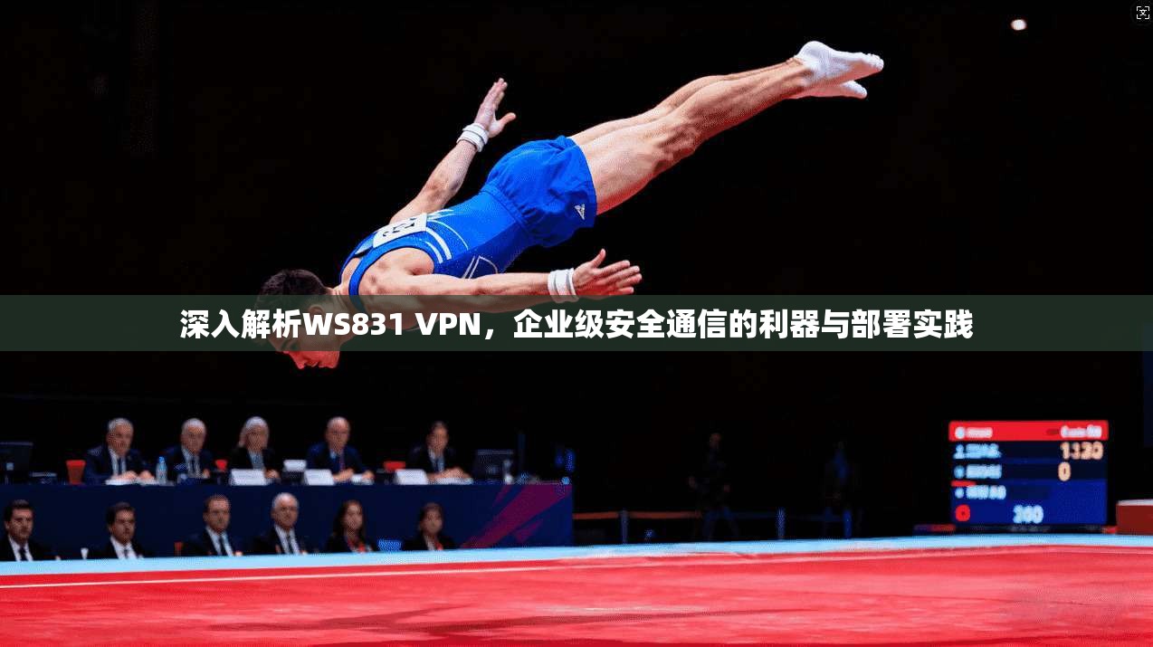 深入解析WS831 VPN，企业级安全通信的利器与部署实践  第1张
