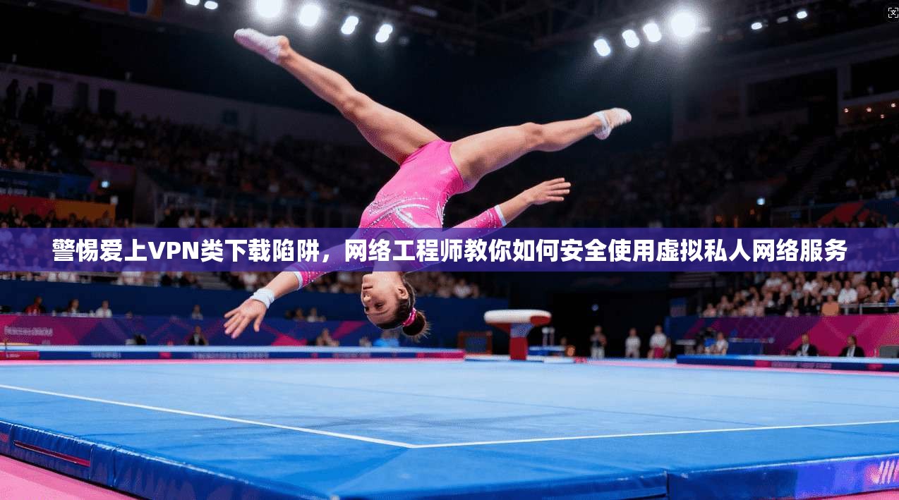 警惕爱上VPN类下载陷阱，网络工程师教你如何安全使用虚拟私人网络服务  第1张