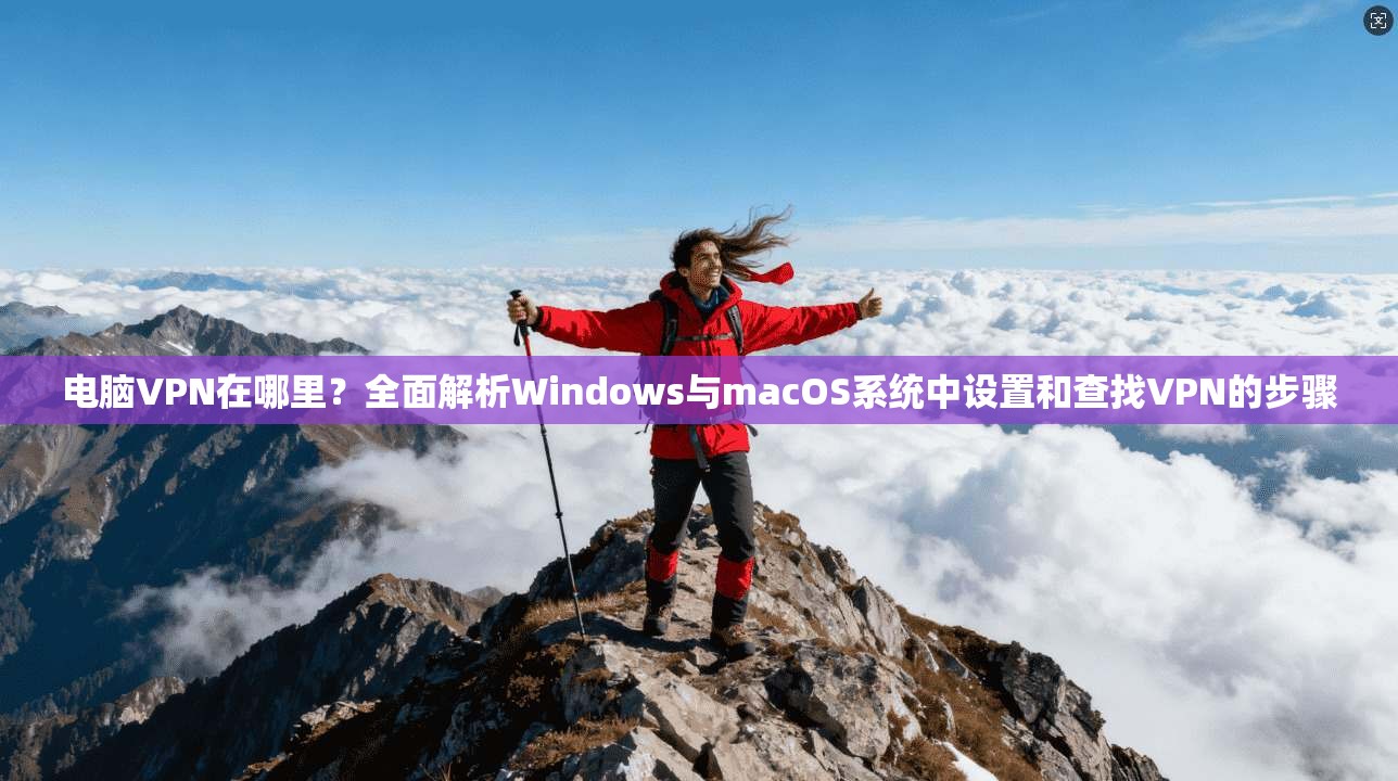 电脑VPN在哪里？全面解析Windows与macOS系统中设置和查找VPN的步骤  第1张