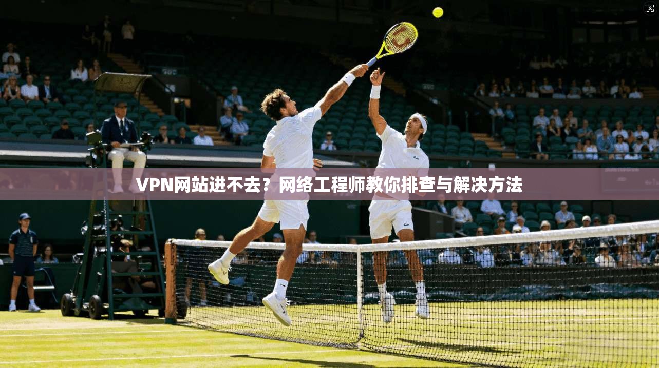 VPN网站进不去？网络工程师教你排查与解决方法  第1张