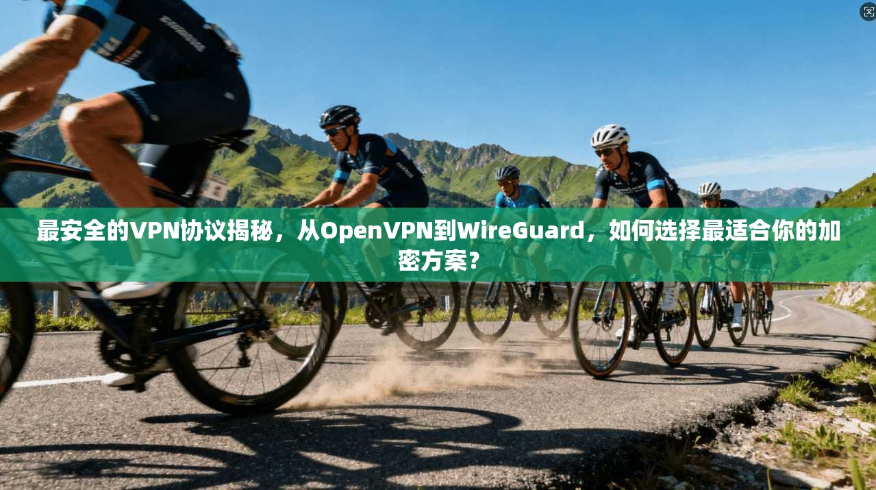 最安全的VPN协议揭秘，从OpenVPN到WireGuard，如何选择最适合你的加密方案？  第1张