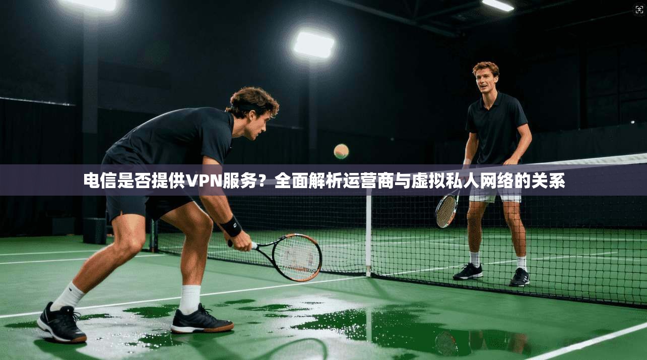 电信是否提供VPN服务？全面解析运营商与虚拟私人网络的关系  第1张