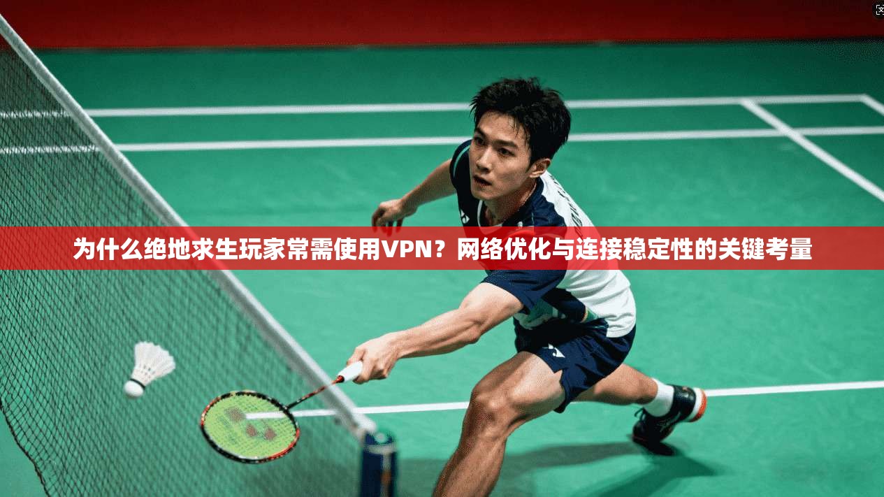 为什么绝地求生玩家常需使用VPN？网络优化与连接稳定性的关键考量  第1张