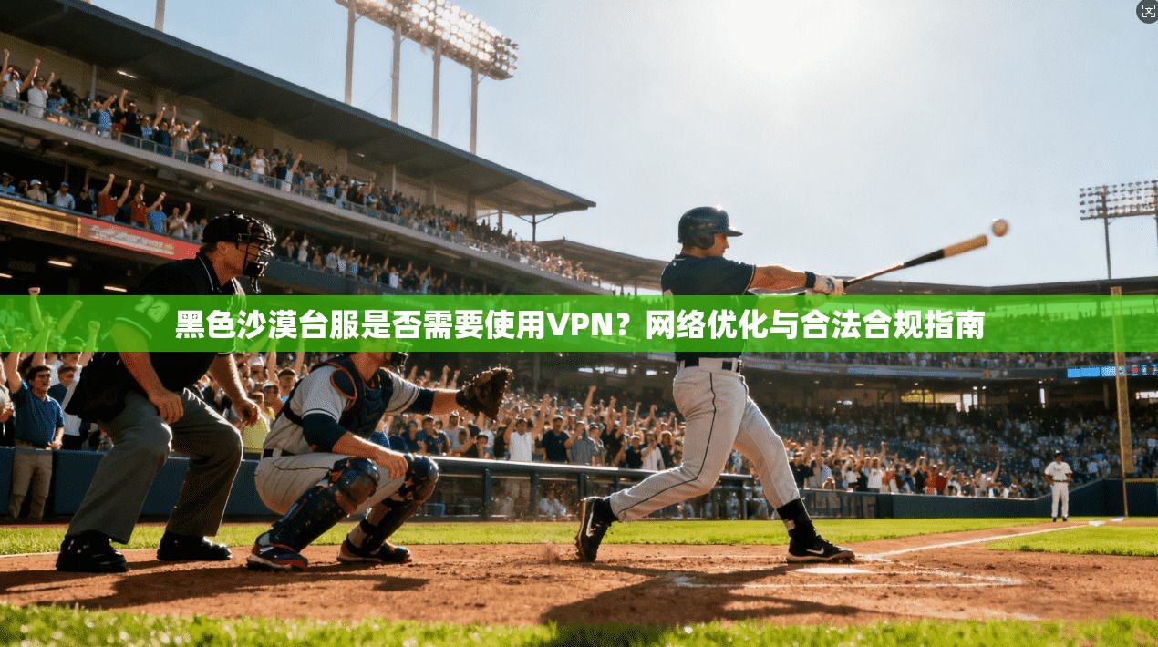 黑色沙漠台服是否需要使用VPN？网络优化与合法合规指南  第1张