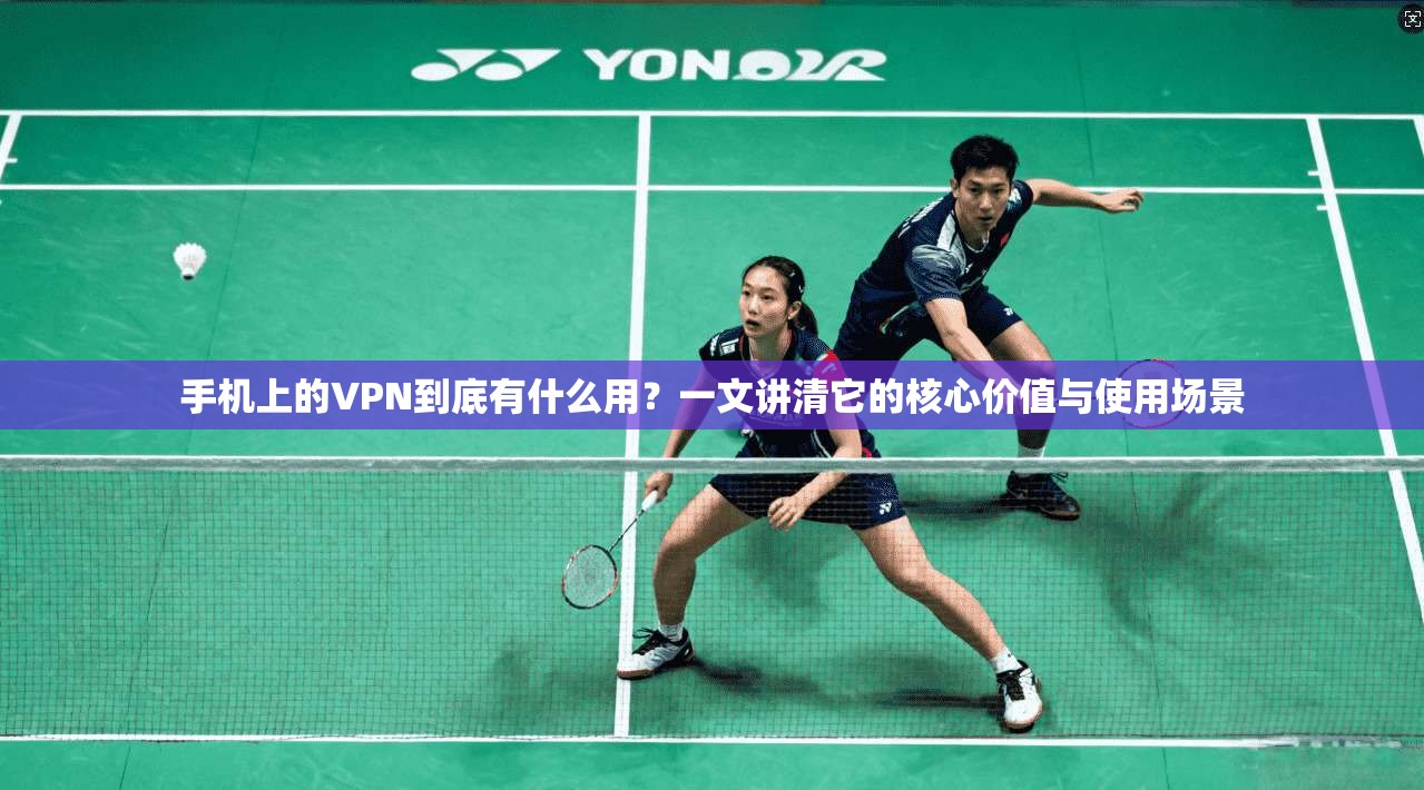 手机上的VPN到底有什么用？一文讲清它的核心价值与使用场景  第1张