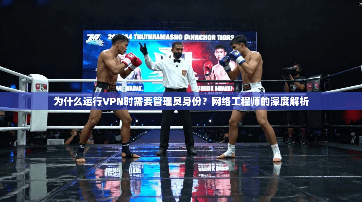 为什么运行VPN时需要管理员身份？网络工程师的深度解析  第1张