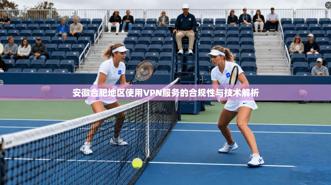 安徽合肥地区使用VPN服务的合规性与技术解析  第1张