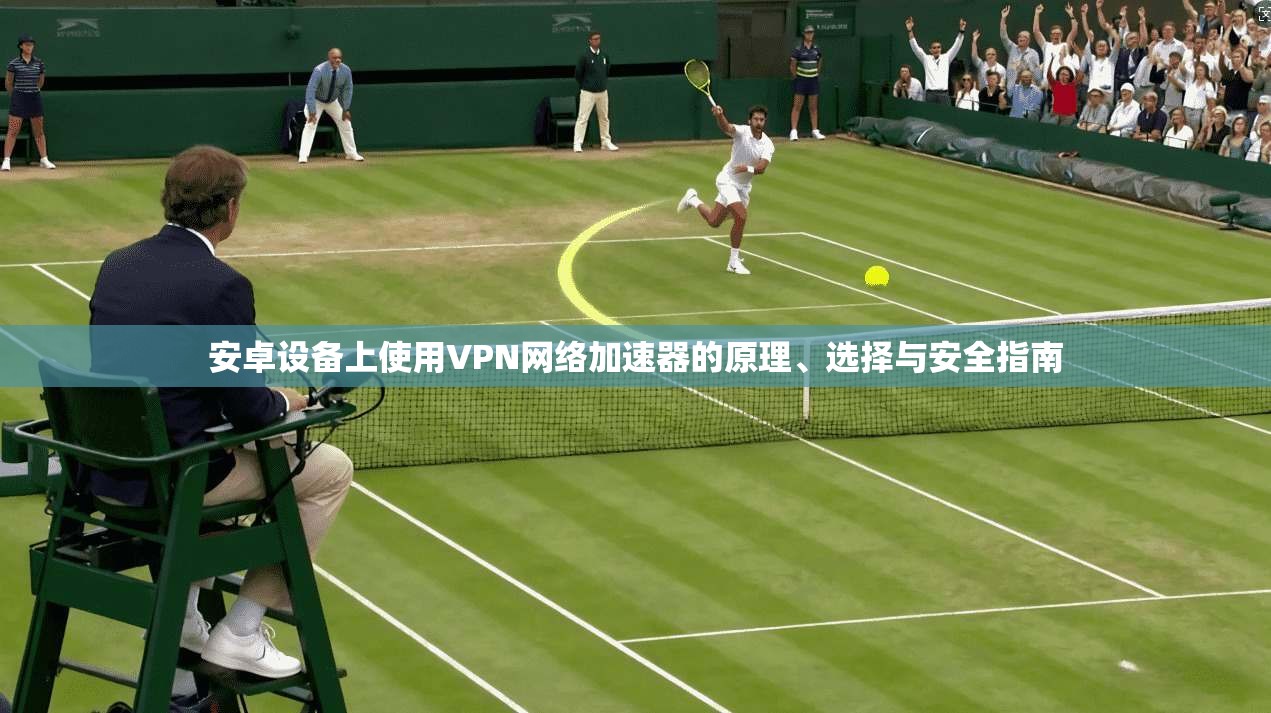 安卓设备上使用VPN网络加速器的原理、选择与安全指南  第1张