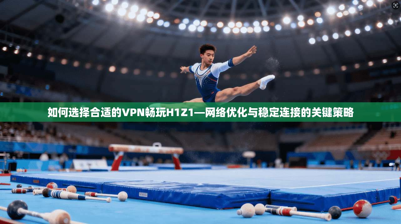 如何选择合适的VPN畅玩H1Z1—网络优化与稳定连接的关键策略  第1张