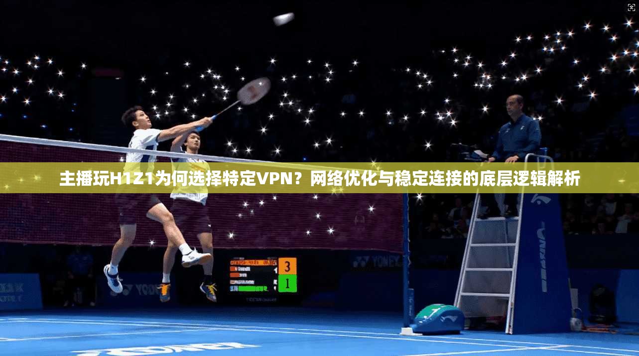 主播玩H1Z1为何选择特定VPN？网络优化与稳定连接的底层逻辑解析  第1张
