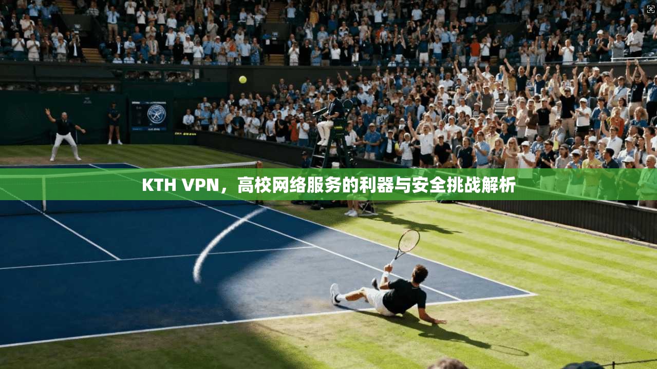 KTH VPN，高校网络服务的利器与安全挑战解析  第1张