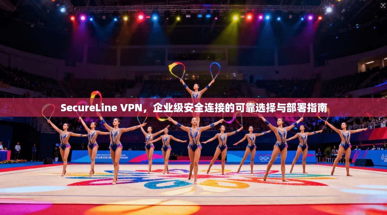 SecureLine VPN，企业级安全连接的可靠选择与部署指南  第1张