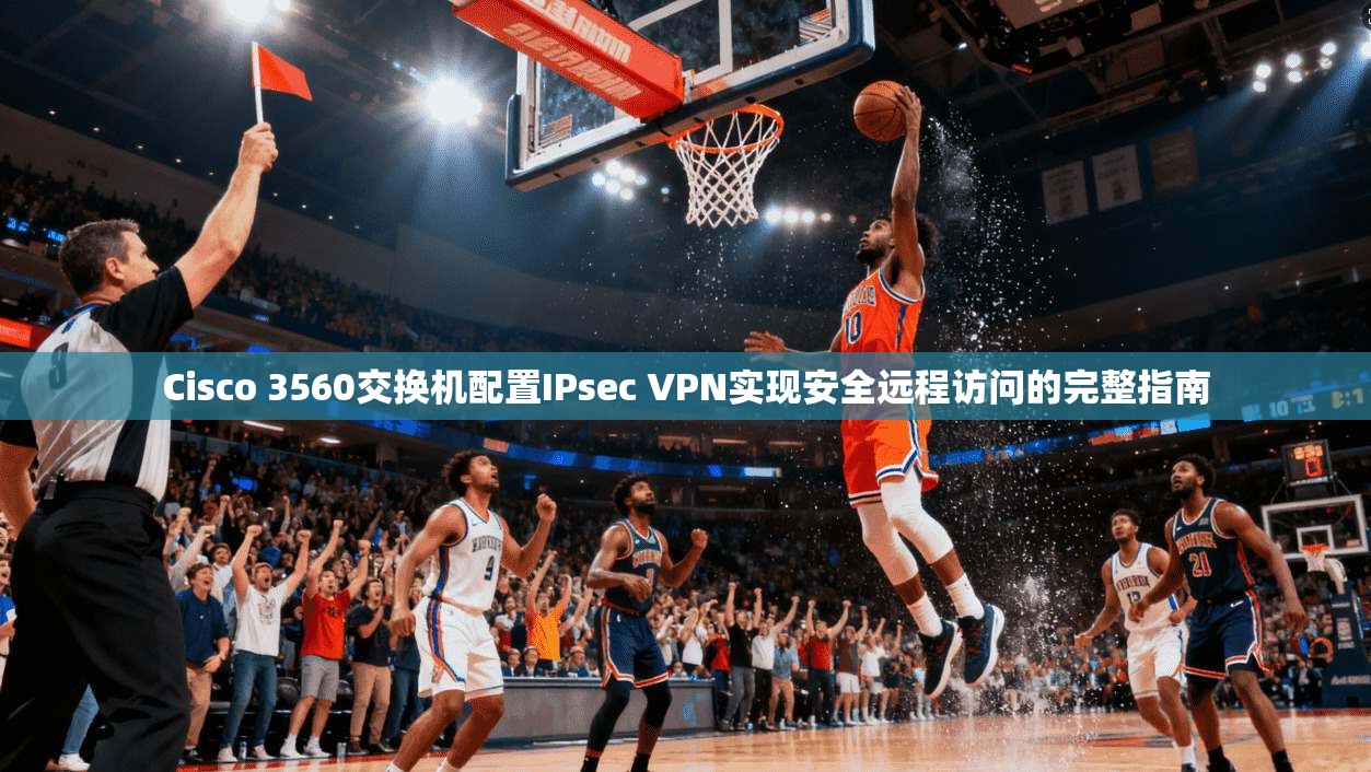 Cisco 3560交换机配置IPsec VPN实现安全远程访问的完整指南  第1张