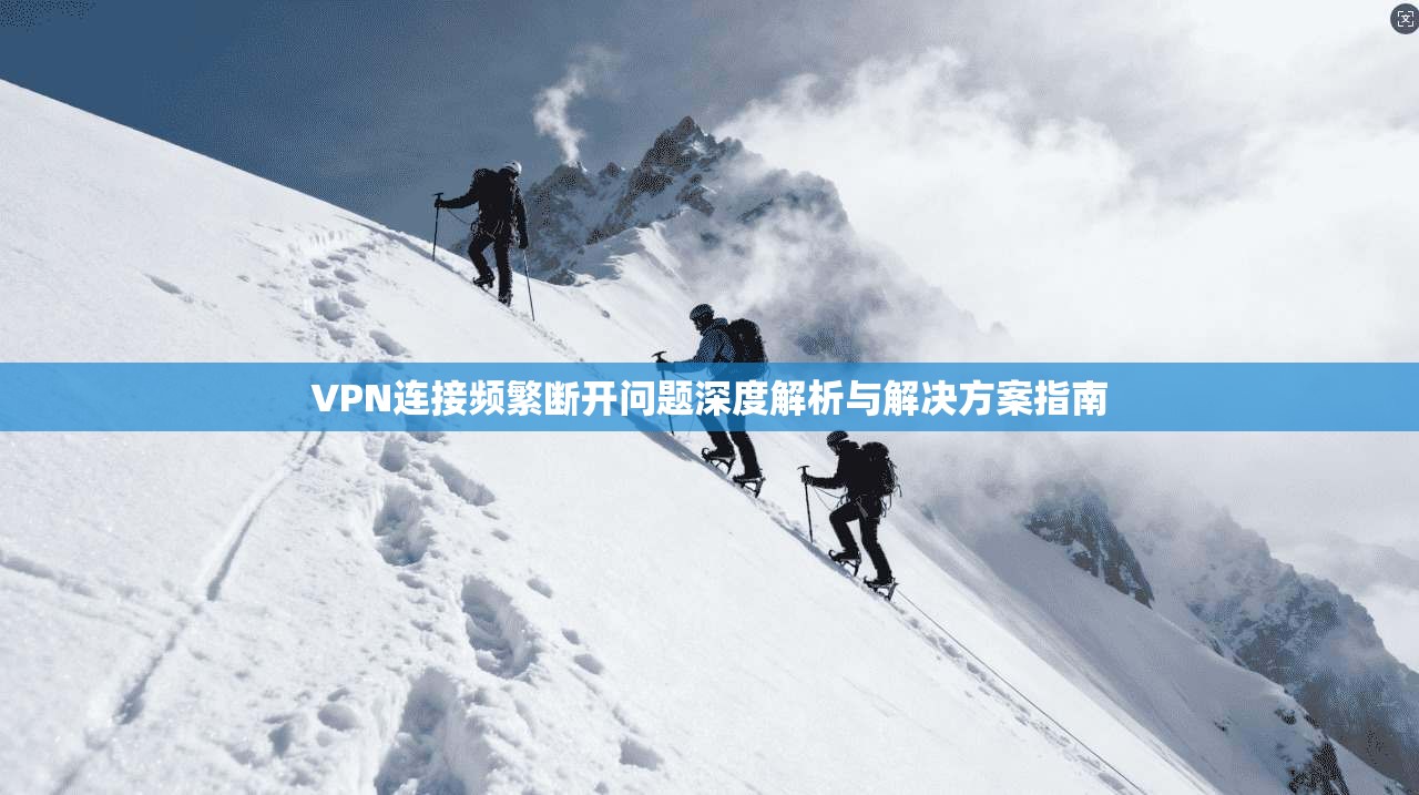 VPN连接频繁断开问题深度解析与解决方案指南  第1张
