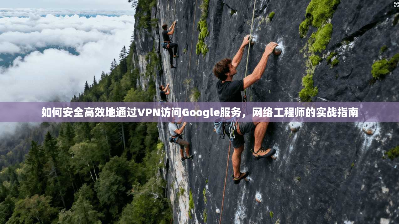 如何安全高效地通过VPN访问Google服务，网络工程师的实战指南  第1张