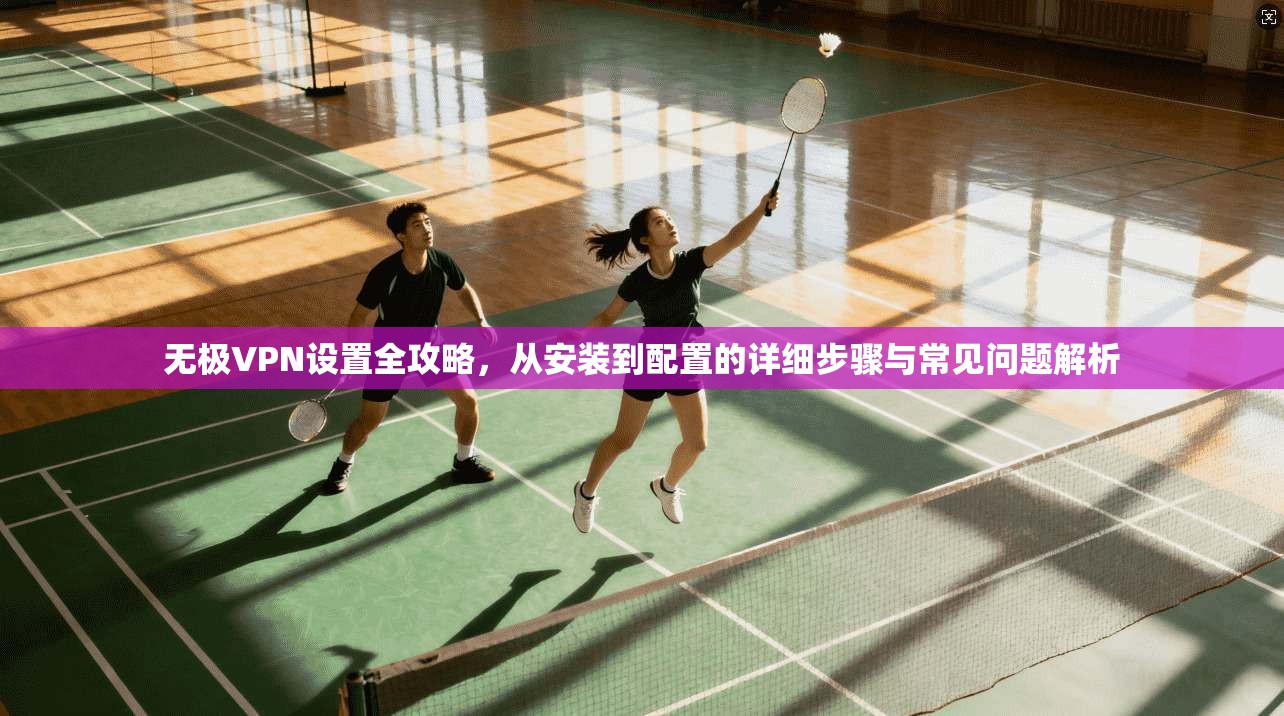 无极VPN设置全攻略，从安装到配置的详细步骤与常见问题解析  第1张