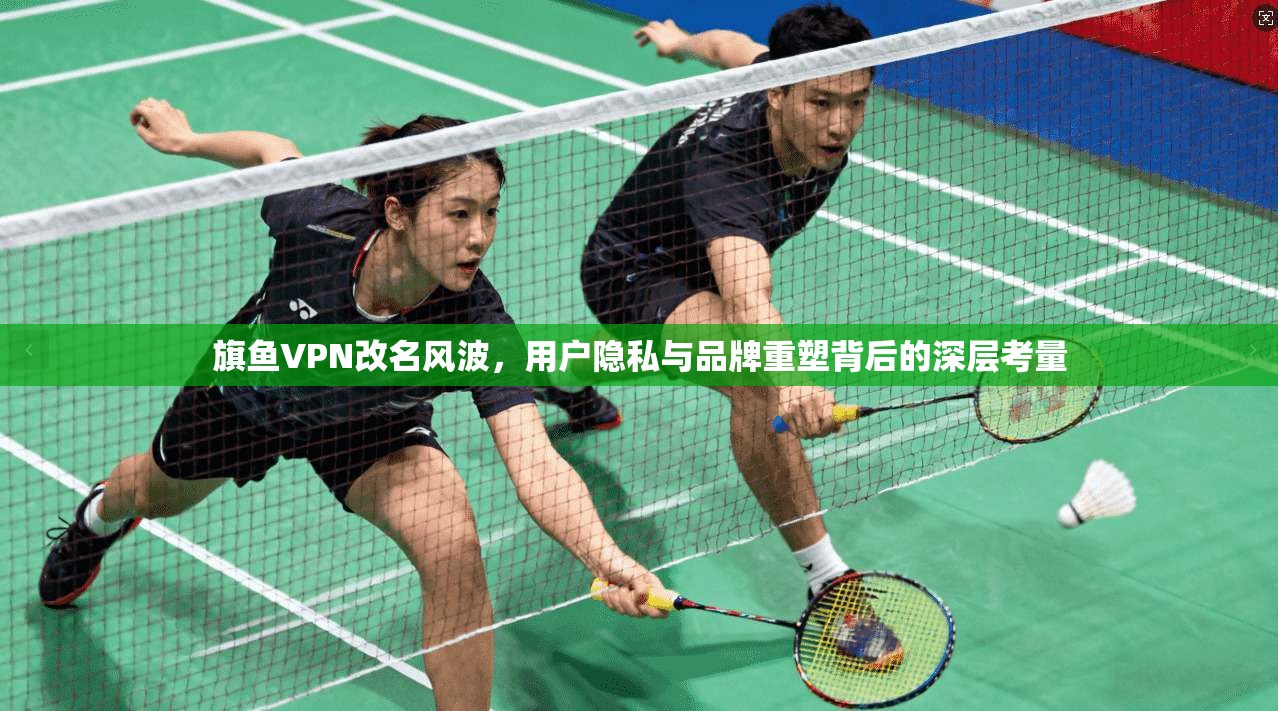 旗鱼VPN改名风波，用户隐私与品牌重塑背后的深层考量  第1张