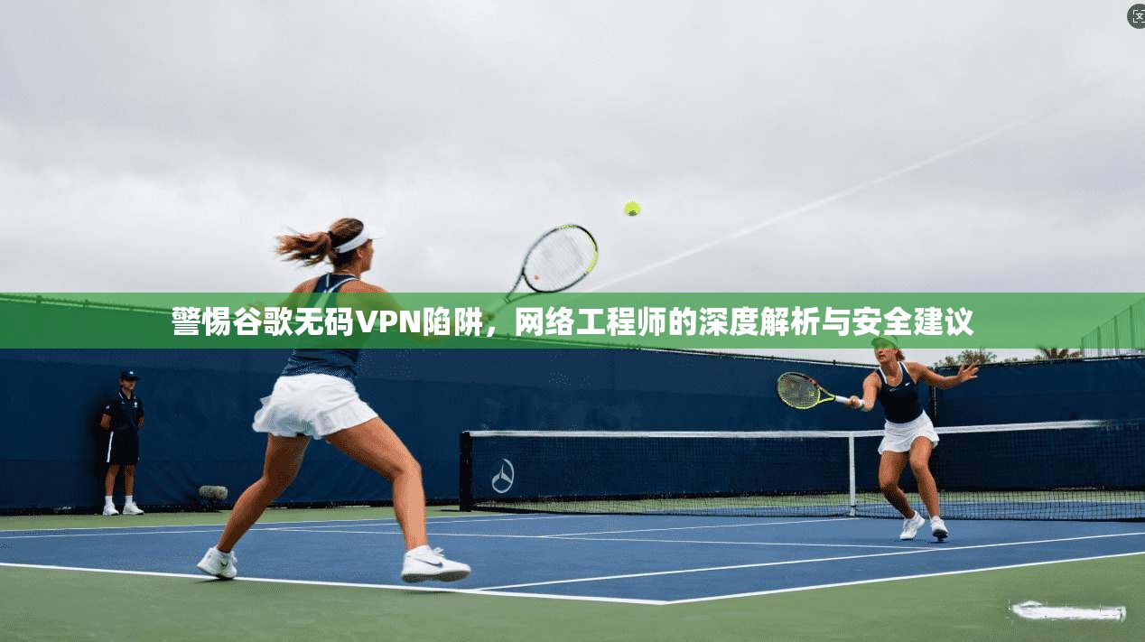 警惕谷歌无码VPN陷阱，网络工程师的深度解析与安全建议  第1张