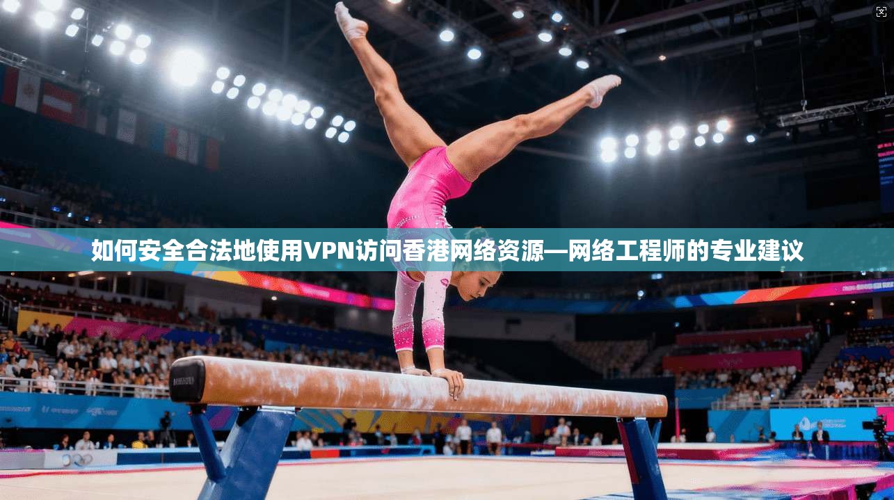 如何安全合法地使用VPN访问香港网络资源—网络工程师的专业建议  第1张