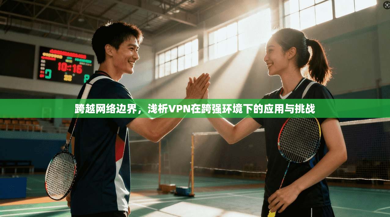 跨越网络边界，浅析VPN在跨强环境下的应用与挑战  第1张