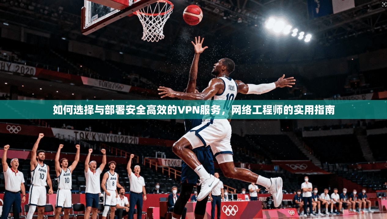 如何选择与部署安全高效的VPN服务，网络工程师的实用指南  第1张
