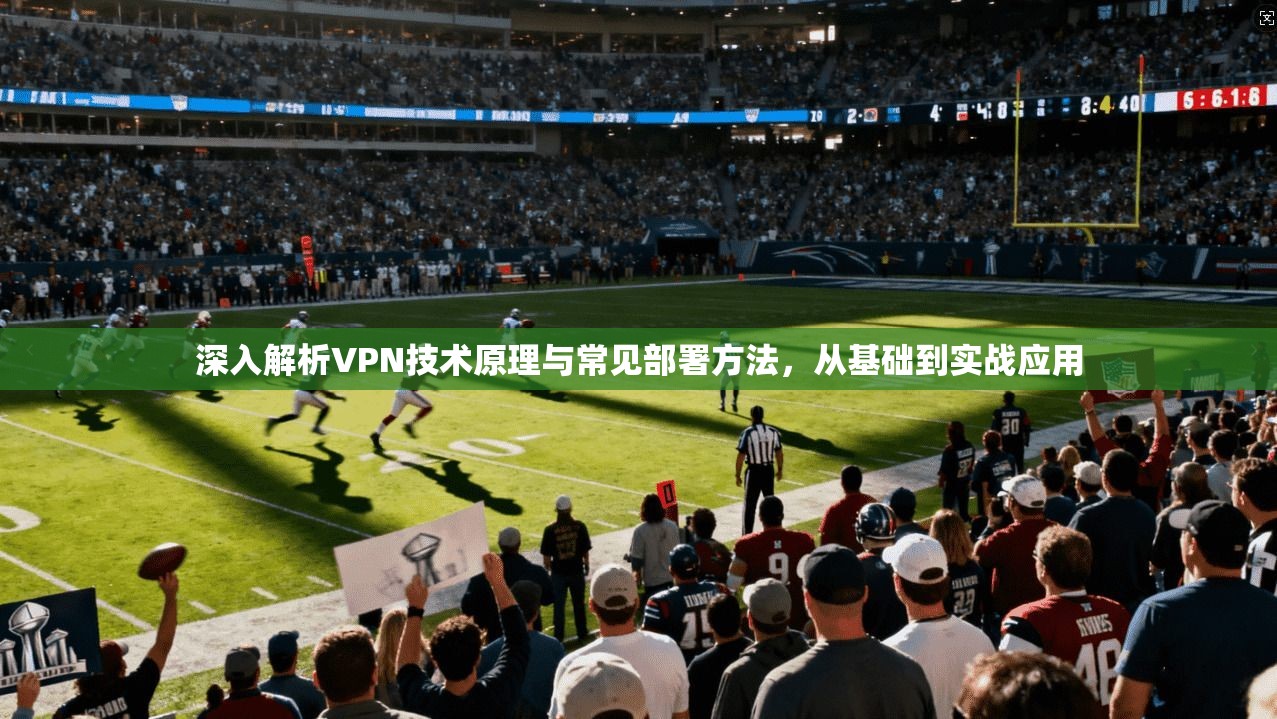 深入解析VPN技术原理与常见部署方法，从基础到实战应用  第1张