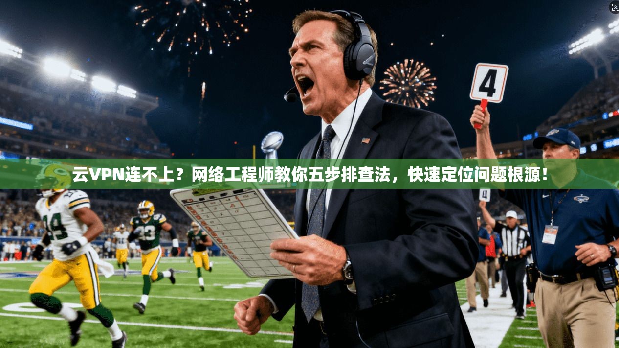 云VPN连不上？网络工程师教你五步排查法，快速定位问题根源！  第1张