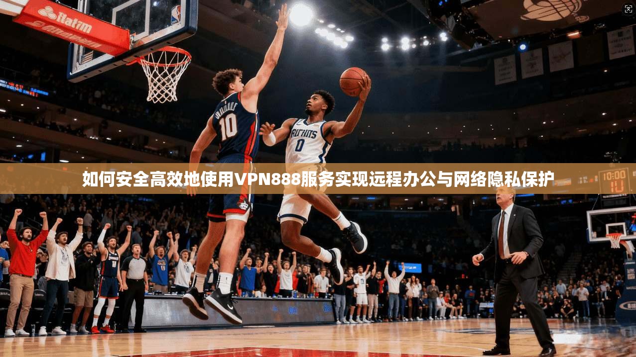 如何安全高效地使用VPN888服务实现远程办公与网络隐私保护  第1张