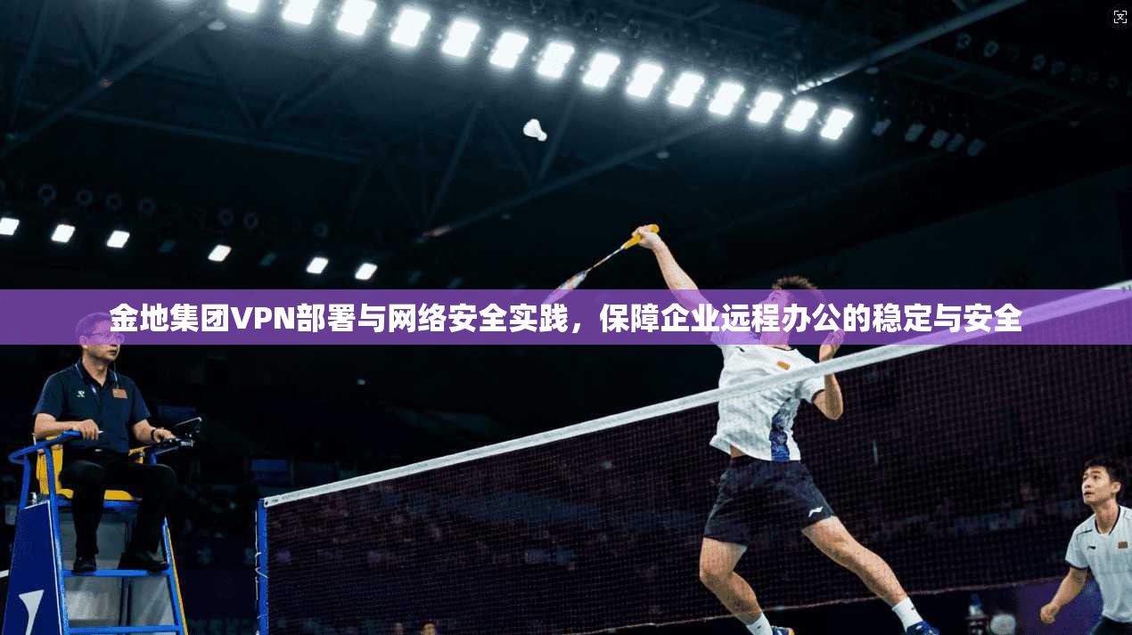 金地集团VPN部署与网络安全实践，保障企业远程办公的稳定与安全  第1张