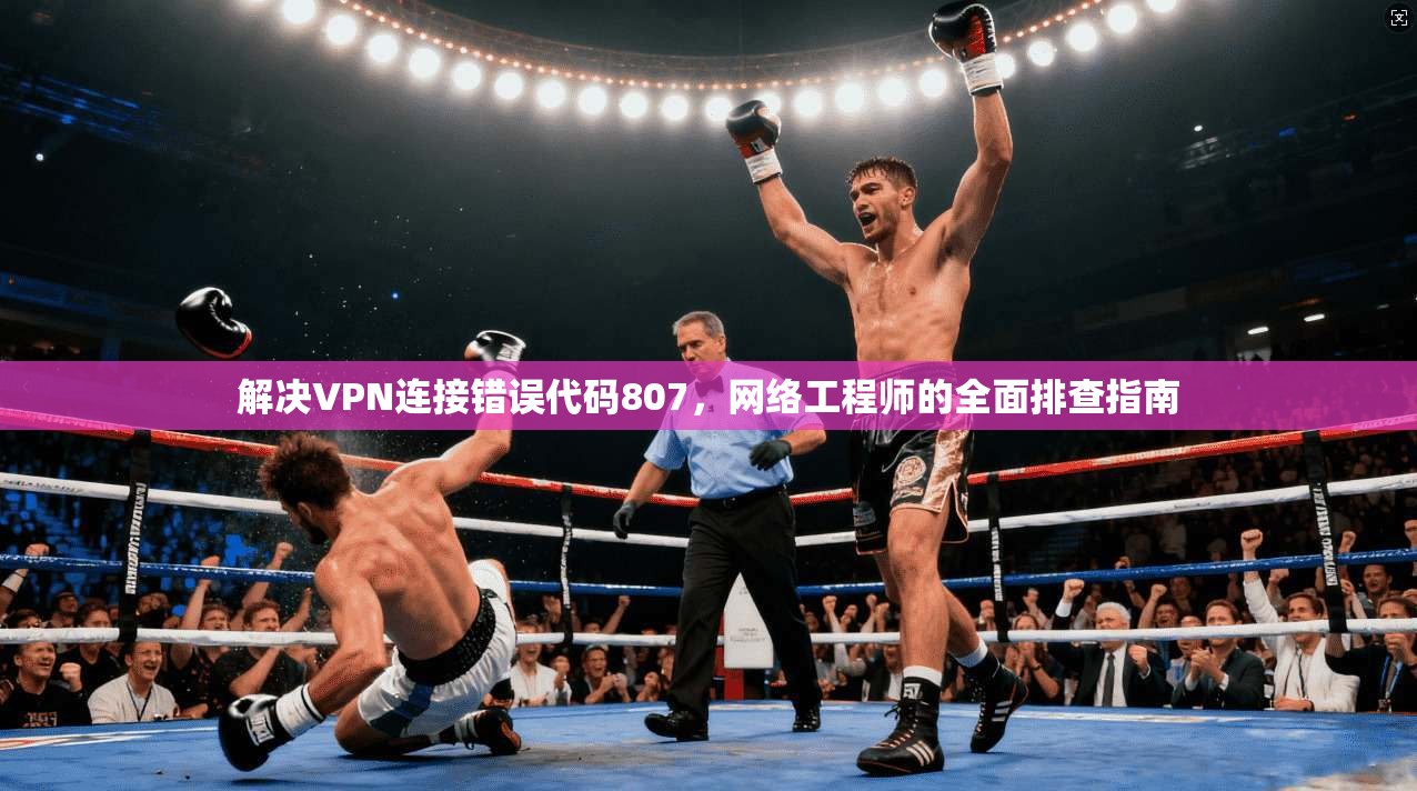 解决VPN连接错误代码807，网络工程师的全面排查指南  第1张