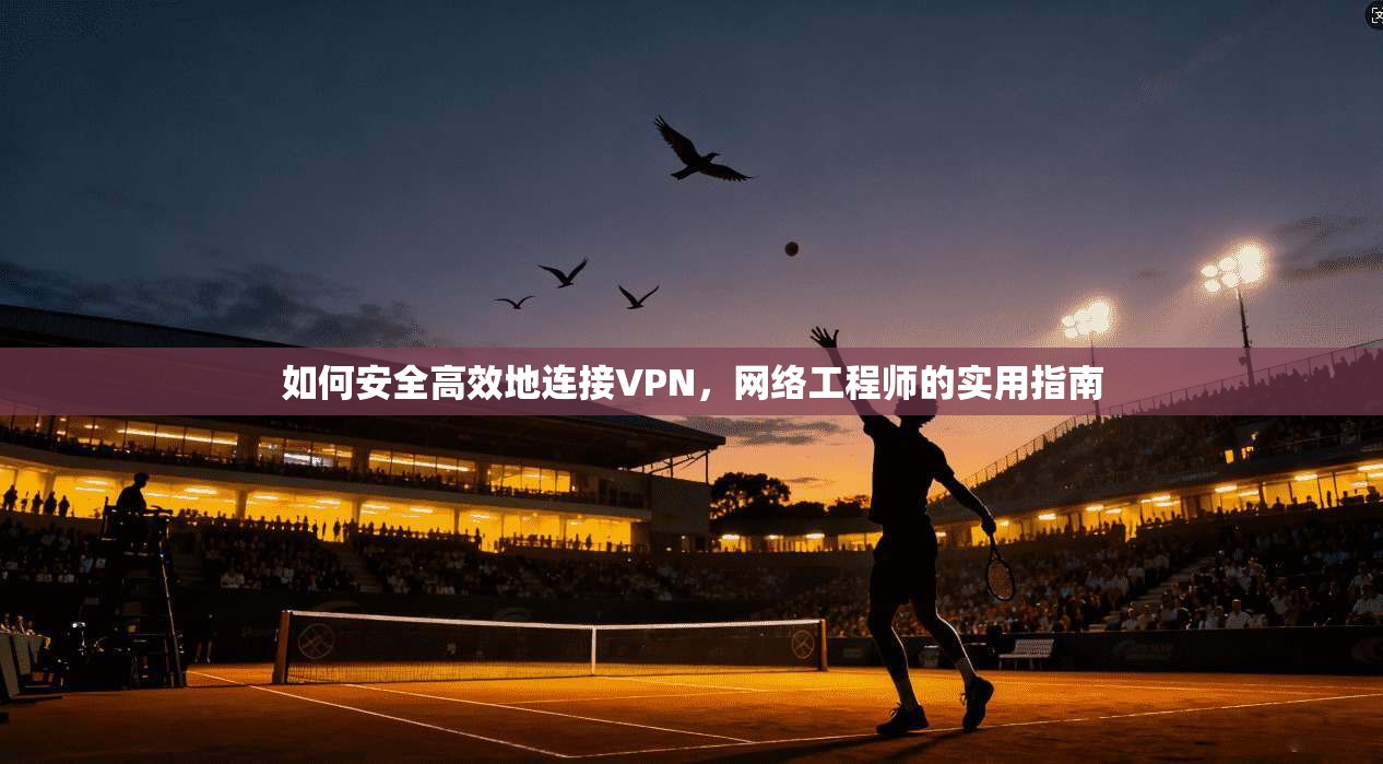 如何安全高效地连接VPN，网络工程师的实用指南  第1张