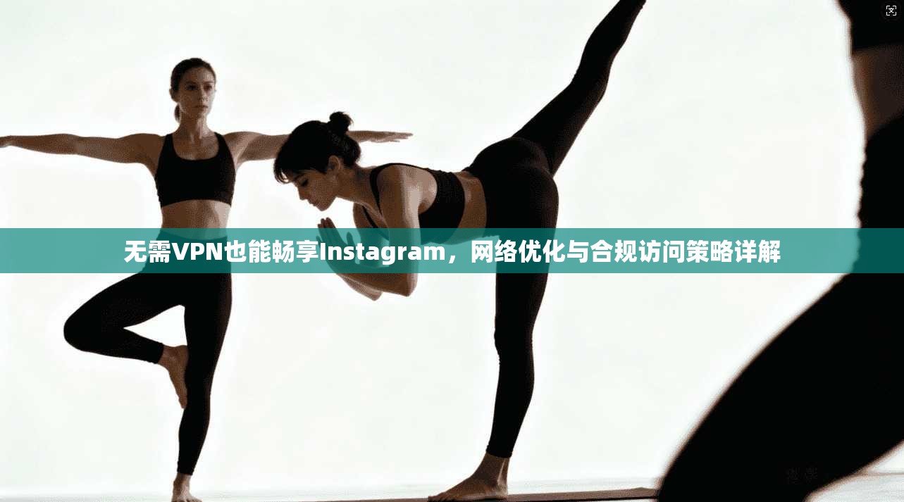 无需VPN也能畅享Instagram，网络优化与合规访问策略详解  第1张