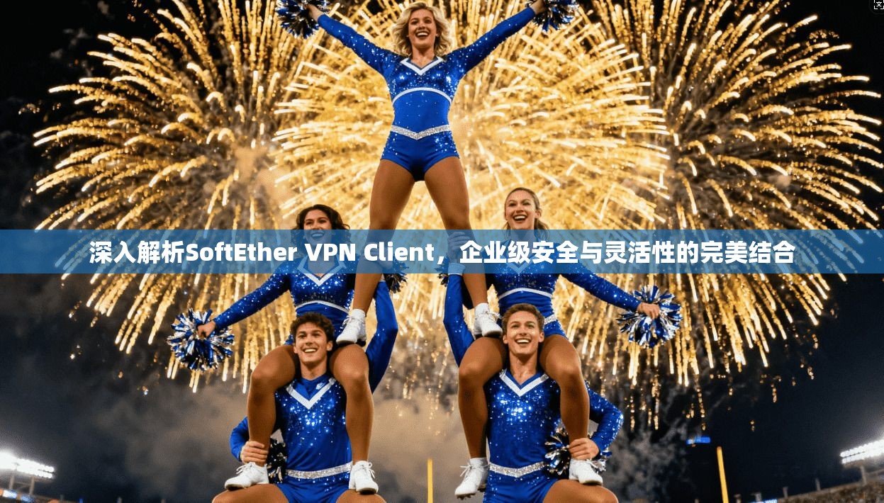 深入解析SoftEther VPN Client，企业级安全与灵活性的完美结合  第1张