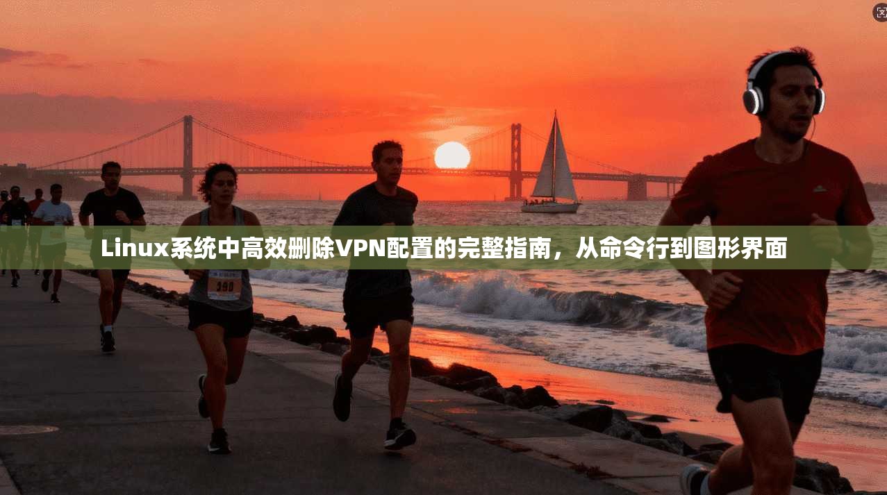 Linux系统中高效删除VPN配置的完整指南，从命令行到图形界面  第1张