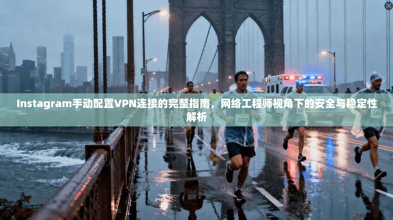 Instagram手动配置VPN连接的完整指南，网络工程师视角下的安全与稳定性解析  第1张