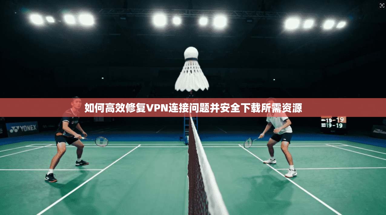 如何高效修复VPN连接问题并安全下载所需资源  第1张