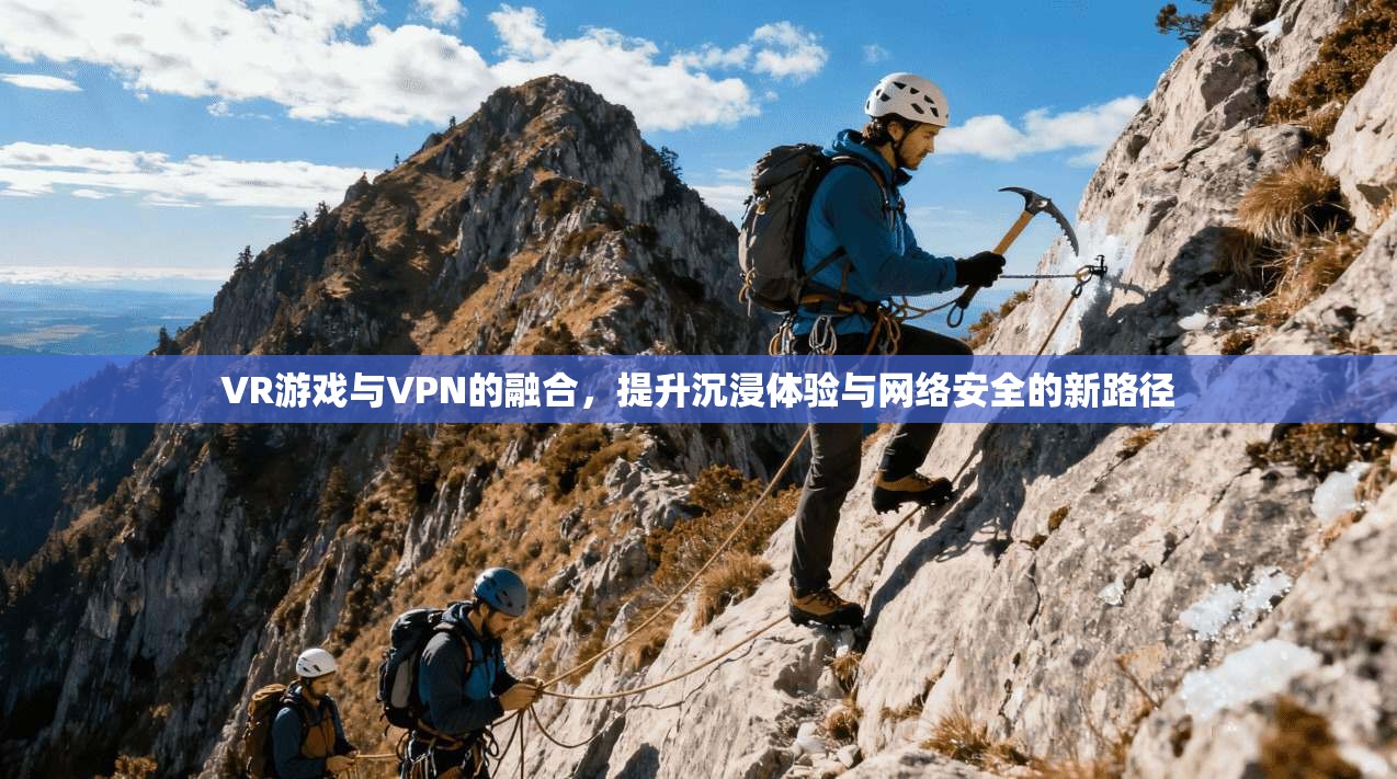 VR游戏与VPN的融合，提升沉浸体验与网络安全的新路径  第1张