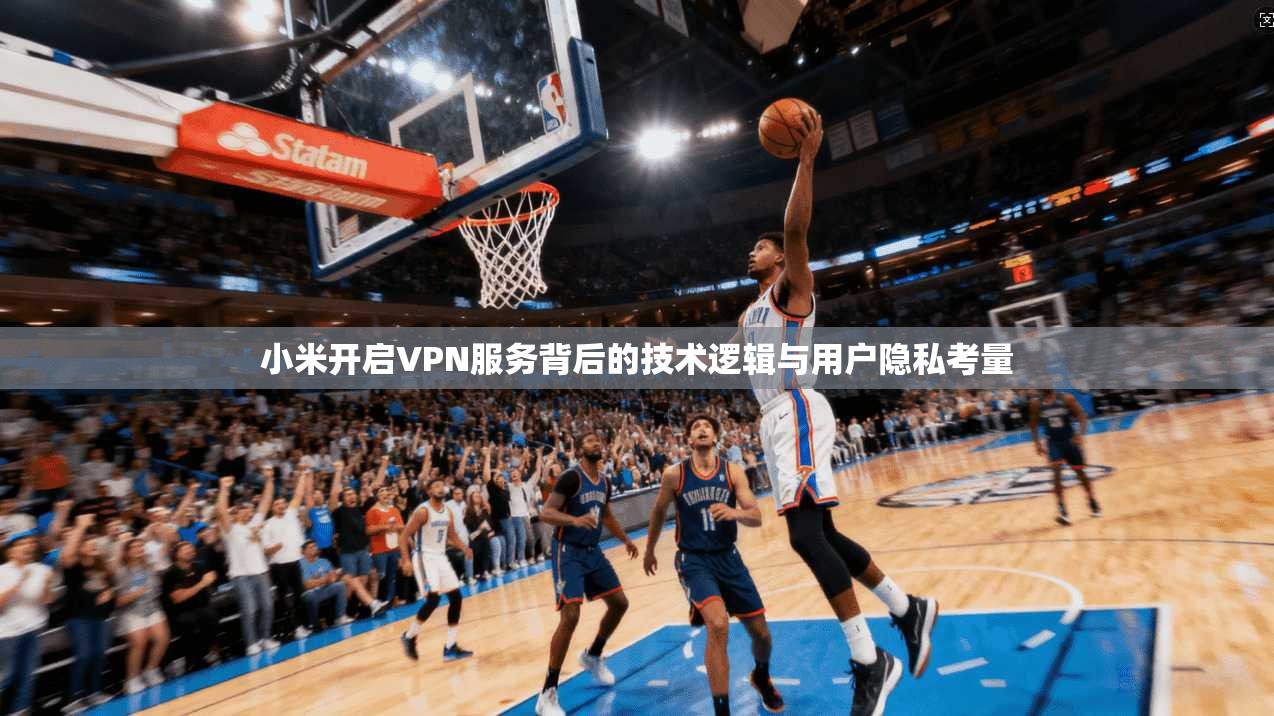 小米开启VPN服务背后的技术逻辑与用户隐私考量  第1张