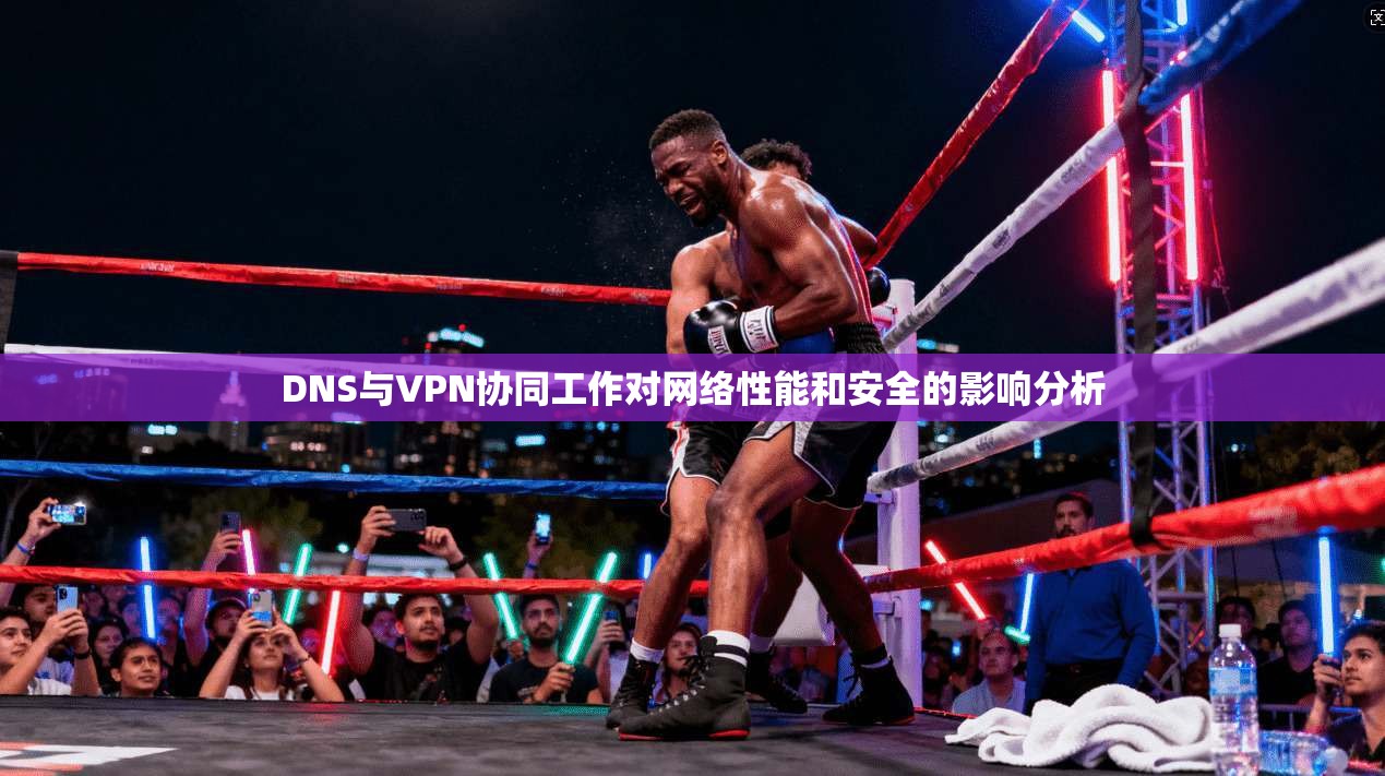 DNS与VPN协同工作对网络性能和安全的影响分析  第1张