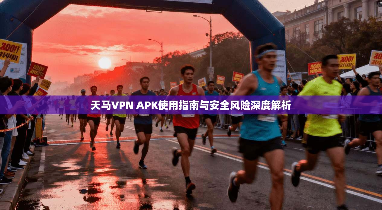 天马VPN APK使用指南与安全风险深度解析  第1张