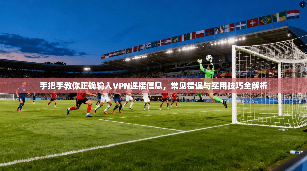 手把手教你正确输入VPN连接信息，常见错误与实用技巧全解析  第1张