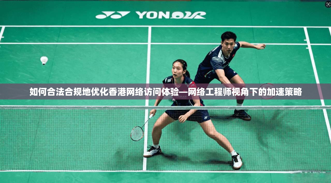 如何合法合规地优化香港网络访问体验—网络工程师视角下的加速策略  第1张