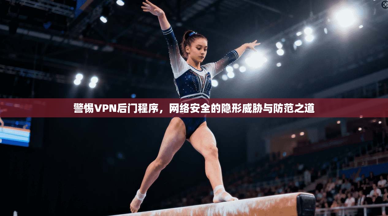 警惕VPN后门程序，网络安全的隐形威胁与防范之道  第1张