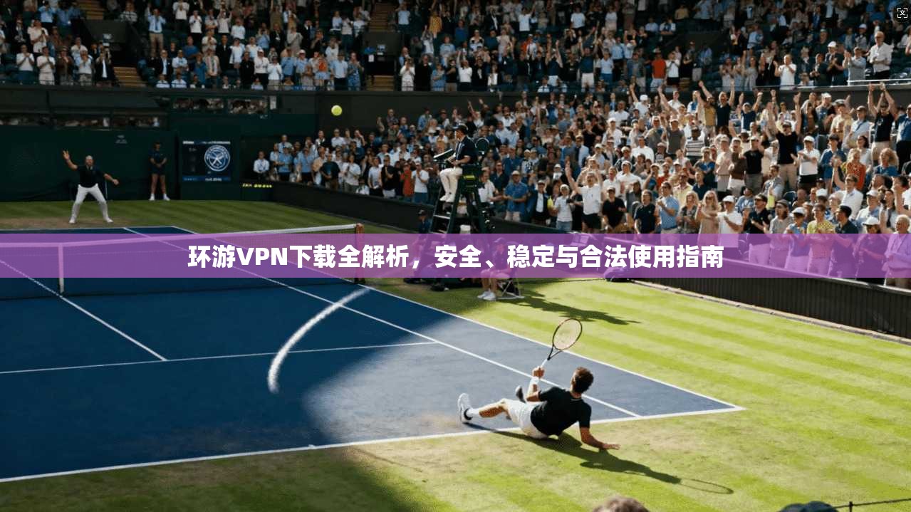 环游VPN下载全解析，安全、稳定与合法使用指南  第1张