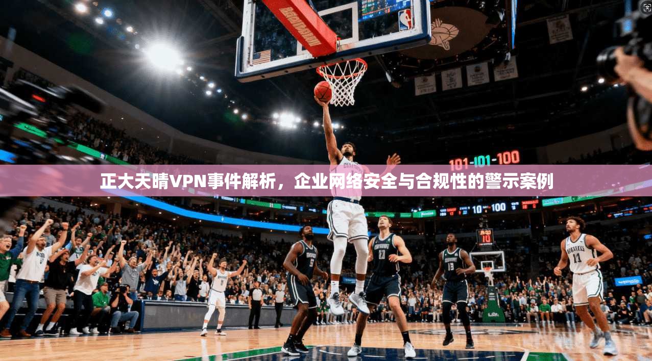 正大天晴VPN事件解析，企业网络安全与合规性的警示案例  第1张