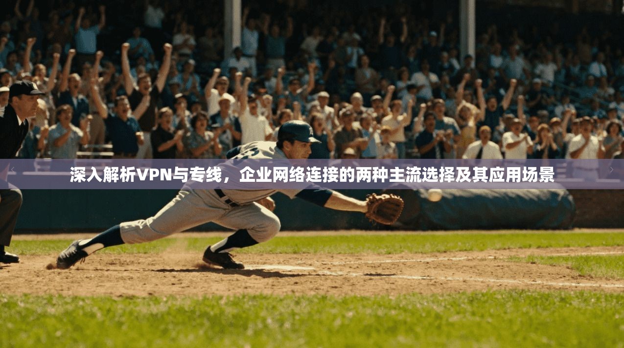 深入解析VPN与专线，企业网络连接的两种主流选择及其应用场景  第1张