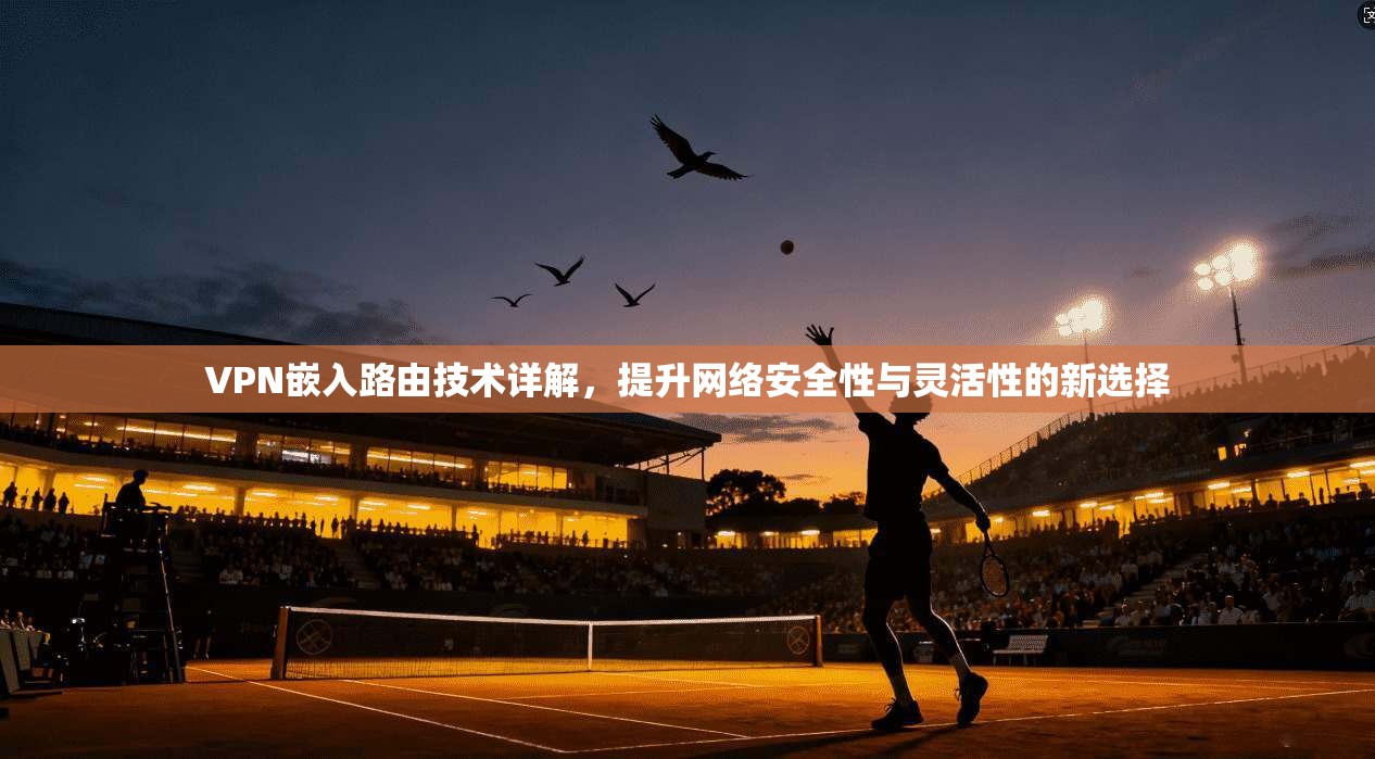 VPN嵌入路由技术详解，提升网络安全性与灵活性的新选择  第1张