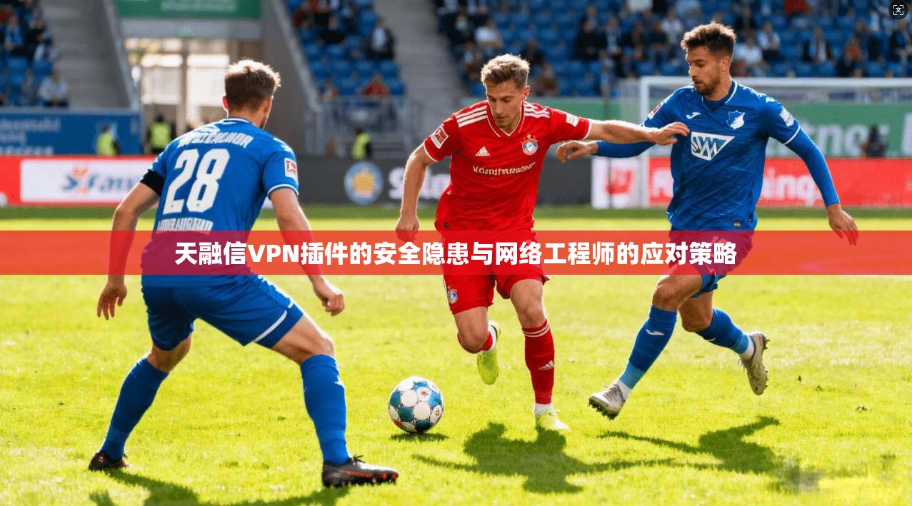 天融信VPN插件的安全隐患与网络工程师的应对策略  第1张